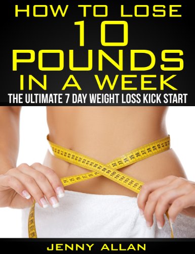 How To Lose 10 Pounds In A Week – The Ultimate 7 Day Weight Loss Kick Start